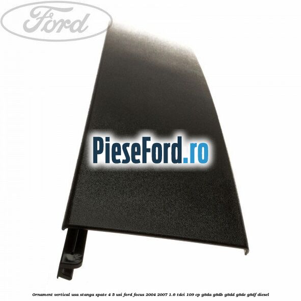 Ornament vertical usa stanga spate 4/5 usi Ford Focus 2004-2007 1.6 TDCi 109 cp Ornament vertical usa stanga spate 4/5 usi Ford Focus 2004-2007 1.6 TDCi 109 cp G8DA, G8DB, G8DD, G8DE, G8DF diesel