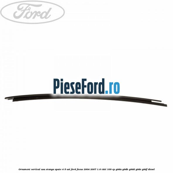 Ornament vertical usa stanga spate 4/5 usi Ford Focus 2004-2007 1.6 TDCi 109 cp Ornament vertical usa stanga spate 4/5 usi Ford Focus 2004-2007 1.6 TDCi 109 cp G8DA, G8DB, G8DD, G8DE, G8DF diesel