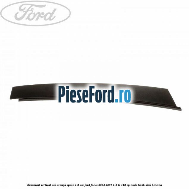 Ornament vertical usa stanga spate 4/5 usi Ford Focus 2004-2007 1.6 Ti 115 cp HXDA, HXDB, SIDA benzina