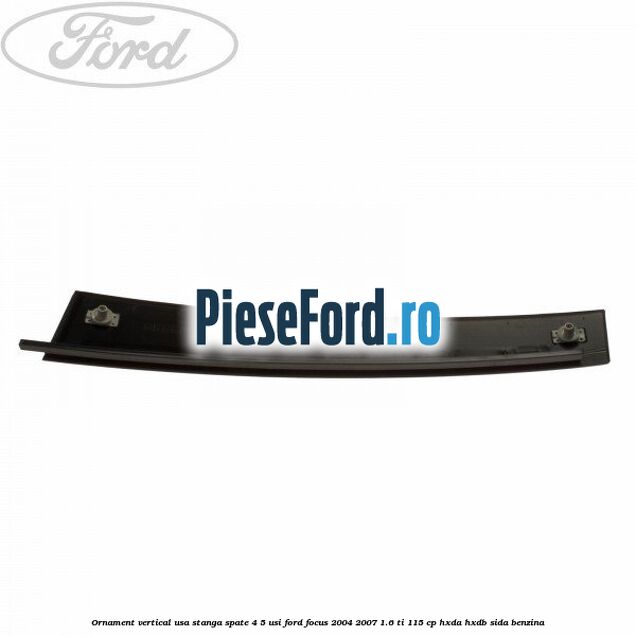 Ornament vertical usa stanga spate 4/5 usi Ford Focus 2004-2007 1.6 Ti 115 cp HXDA, HXDB, SIDA benzina