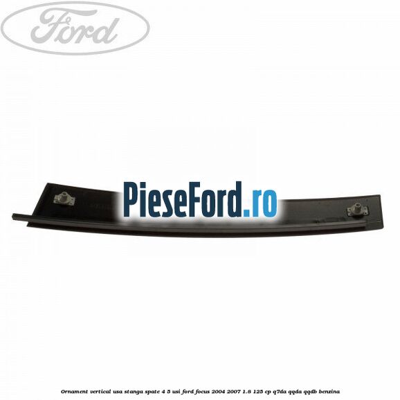 Ornament vertical usa stanga spate 4/5 usi Ford Focus 2004-2007 1.8 125 cp Ornament vertical usa stanga spate 4/5 usi Ford Focus 2004-2007 1.8 125 cp Q7DA, QQDA, QQDB benzina