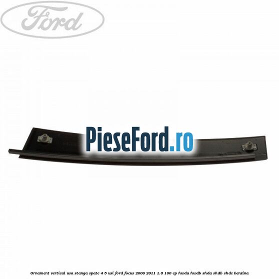 Ornament vertical usa stanga spate 4/5 usi Ford Focus 2008-2011 1.6 100 cp HWDA, HWDB, SHDA, SHDB, SHDC benzina