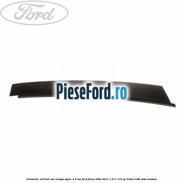 Ornament vertical usa stanga spate 4/5 usi Ford Focus 2008-2011 1.6 Ti 115 cp HXDA, HXDB, SIDA benzina