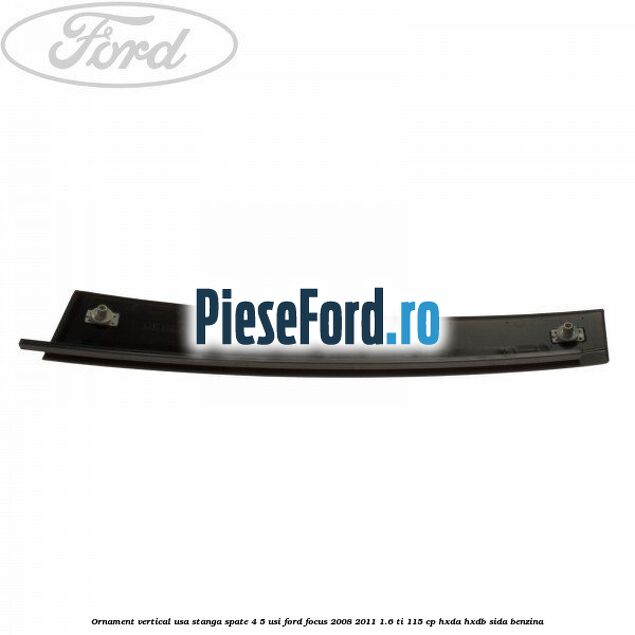 Ornament vertical usa stanga spate 4/5 usi Ford Focus 2008-2011 1.6 Ti 115 cp HXDA, HXDB, SIDA benzina