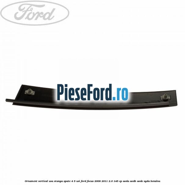 Ornament vertical usa stanga spate 4/5 usi Ford Focus 2008-2011 2.0 145 cp Ornament vertical usa stanga spate 4/5 usi Ford Focus 2008-2011 2.0 145 cp AODA, AODB, AODE, SYDA benzina