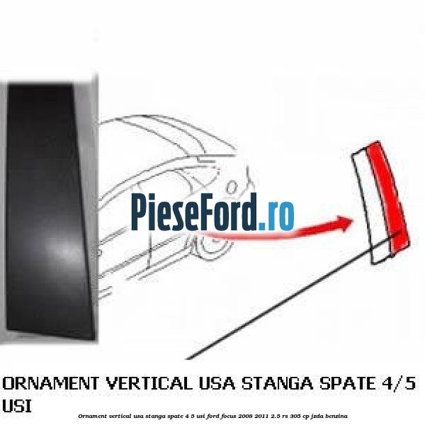 Ornament vertical usa stanga spate 4/5 usi Ford Focus 2008-2011 2.5 RS 305 cp JZDA benzina