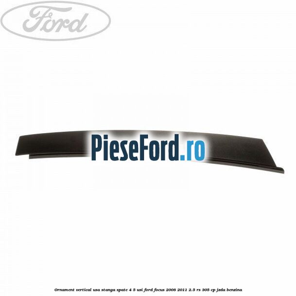 Ornament vertical usa stanga spate 4/5 usi Ford Focus 2008-2011 2.5 RS 305 cp