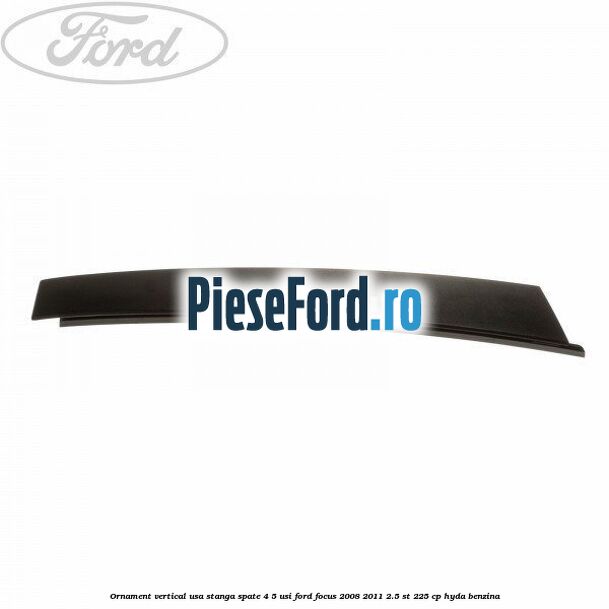 Ornament vertical usa stanga spate 4/5 usi Ford Focus 2008-2011 2.5 ST 225 cp