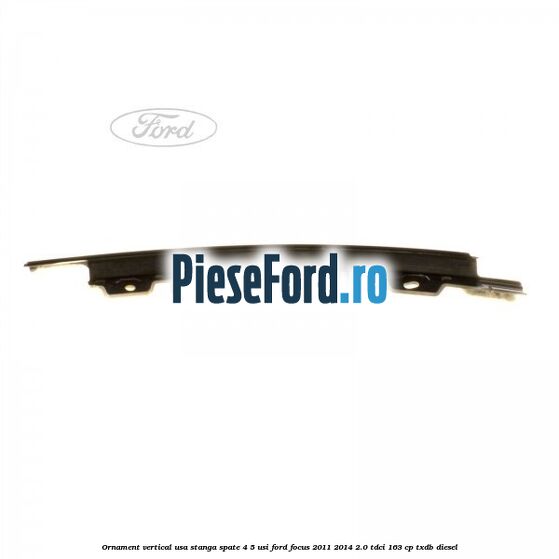 Ornament vertical usa stanga spate 4/5 usi Ford Focus 2011-2014 2.0 TDCi 163 cp TXDB diesel