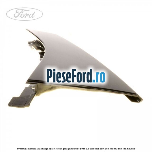 Ornament vertical usa stanga spate 4/5 usi Ford Focus 2014-2018 1.0 EcoBoost 125 cp M1DA, M1DC, M1DD benzina