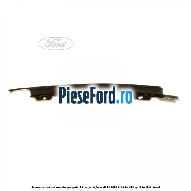 Ornament vertical usa stanga spate 4/5 usi Ford Focus 2014-2018 1.6 TDCi 115 cp T1DA, T1DB diesel