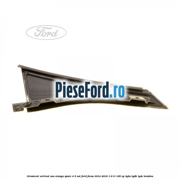 Ornament vertical usa stanga spate 4/5 usi Ford Focus 2014-2018 1.6 Ti 105 cp IQDA, IQDB, IQDC benzina
