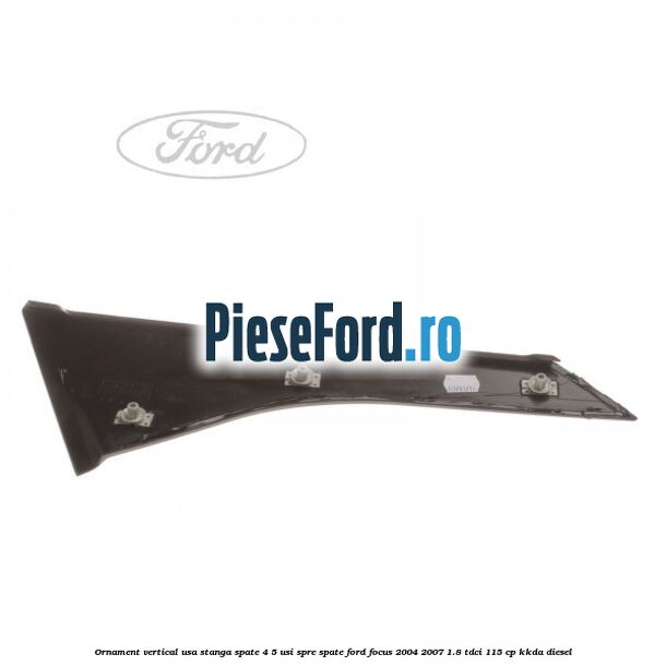 Ornament vertical usa stanga spate 4/5 usi spre spate Ford Focus 2004-2007 1.8 TDCi 115 cp KKDA diesel