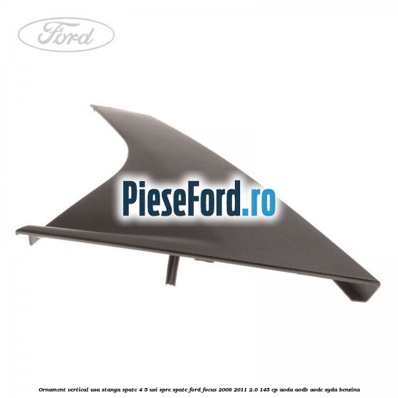 Ornament vertical usa stanga spate 4/5 usi spre spate Ford Focus 2008-2011 2.0 145 cp AODA, AODB, AODE, SYDA benzina