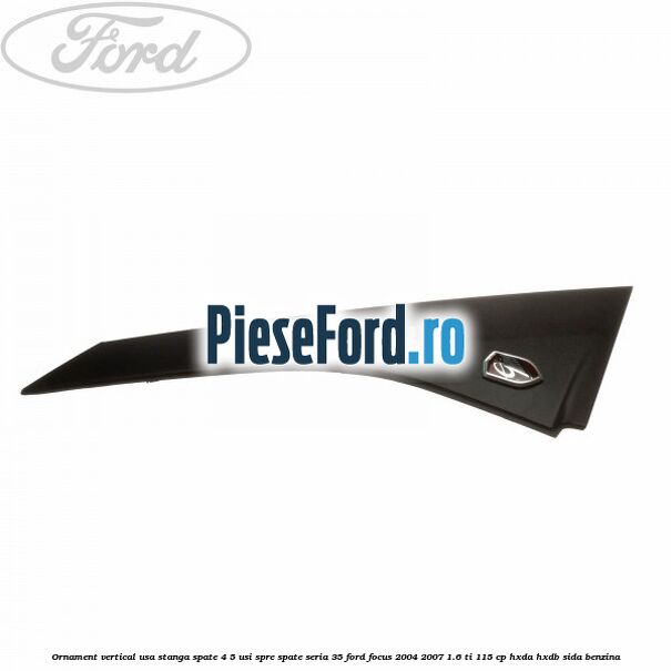 Ornament vertical usa stanga spate 4/5 usi spre spate seria 35 Ford Focus 2004-2007 1.6 Ti 115 cp HXDA, HXDB, SIDA benzina