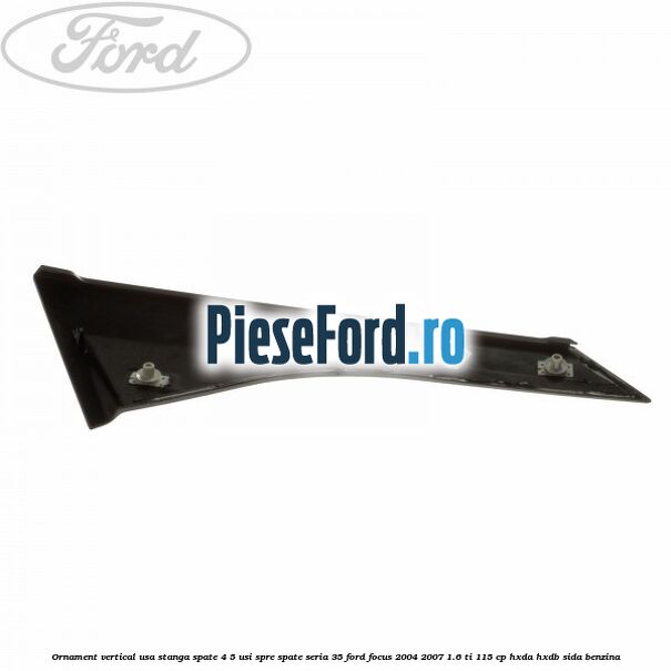 Ornament vertical usa stanga spate 4/5 usi spre spate seria 35 Ford Focus 2004-2007 1.6 Ti 115 cp HXDA, HXDB, SIDA benzina