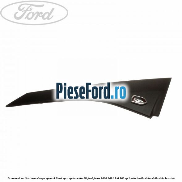 Ornament vertical usa stanga spate 4/5 usi spre spate seria 35 Ford Focus 2008-2011 1.6 100 cp HWDA, HWDB, SHDA, SHDB, SHDC benzina