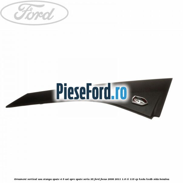 Ornament vertical usa stanga spate 4/5 usi spre spate seria 35 Ford Focus 2008-2011 1.6 Ti 115 cp HXDA, HXDB, SIDA benzina