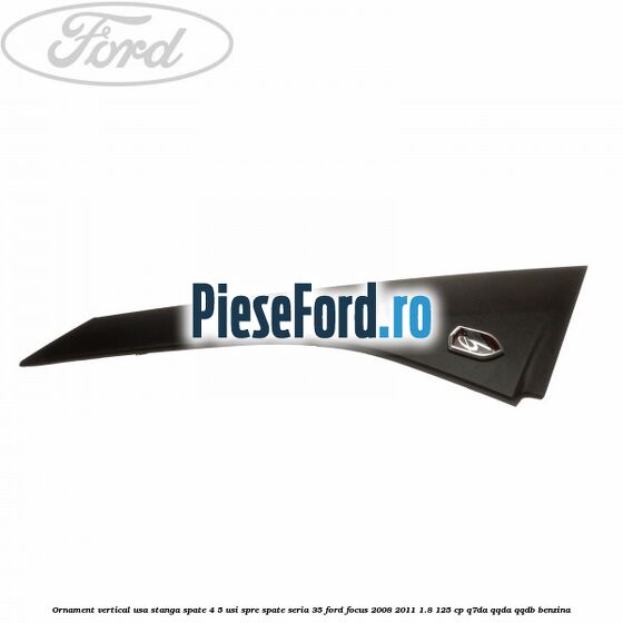 Ornament vertical usa stanga spate 4/5 usi spre spate seria 35 Ford Focus 2008-2011 1.8 125 cp Q7DA, QQDA, QQDB benzina
