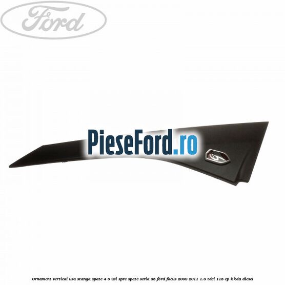 Ornament vertical usa stanga spate 4/5 usi spre spate seria 35 Ford Focus 2008-2011 1.8 TDCi 115 cp Ornament vertical usa stanga spate 4/5 usi spre spate seria 35 Ford Focus 2008-2011 1.8 TDCi 115 cp KKDA diesel