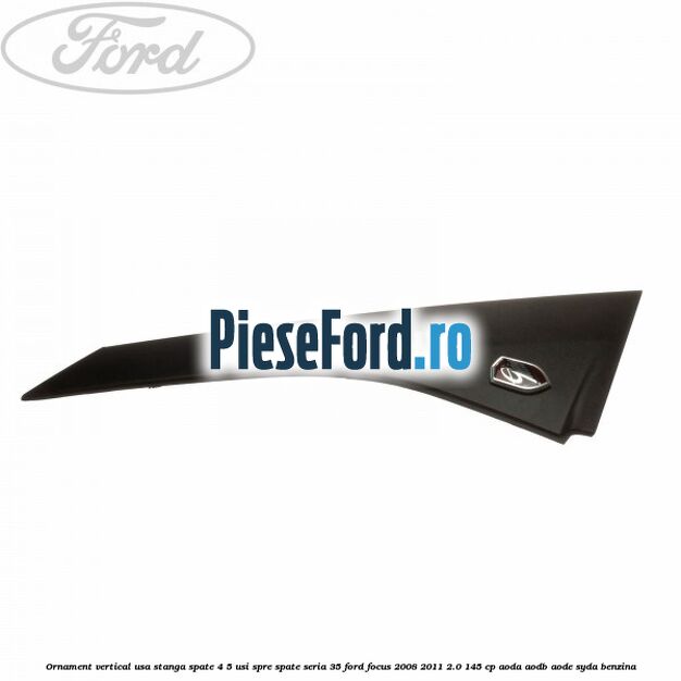 Ornament vertical usa stanga spate 4/5 usi spre spate seria 35 Ford Focus 2008-2011 2.0 145 cp AODA, AODB, AODE, SYDA benzina