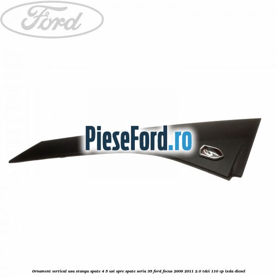 Ornament vertical usa stanga spate 4/5 usi spre spate seria 35 Ford Focus 2008-2011 2.0 TDCi 110 cp IXDA diesel