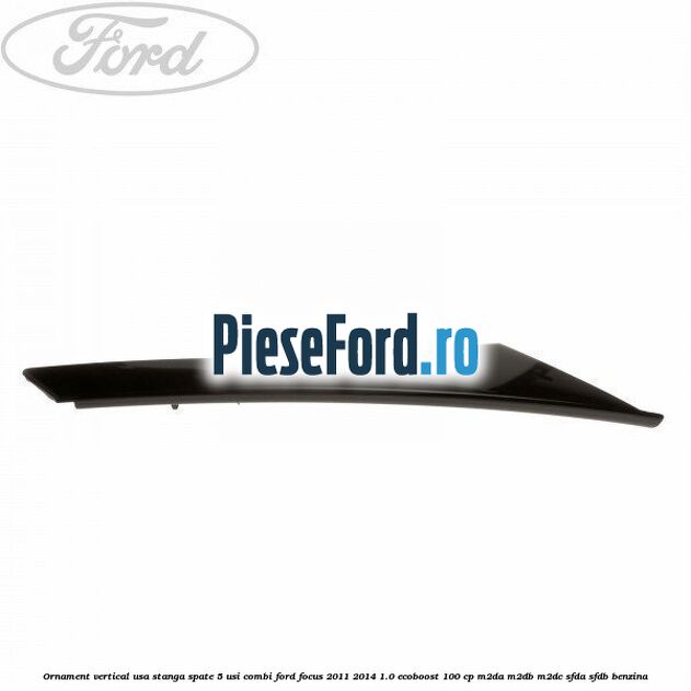 Ornament vertical usa stanga spate 5 usi combi Ford Focus 2011-2014 1.0 EcoBoost 100 cp Ornament vertical usa stanga spate 5 usi combi Ford Focus 2011-2014 1.0 EcoBoost 100 cp M2DA, M2DB, M2DC, SFDA, SFDB benzina