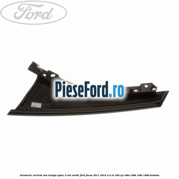 Ornament vertical usa stanga spate 5 usi combi Ford Focus 2011-2014 2.0 ST 250 cp Ornament vertical usa stanga spate 5 usi combi Ford Focus 2011-2014 2.0 ST 250 cp R9DA, R9DB, R9DC, R9DD benzina