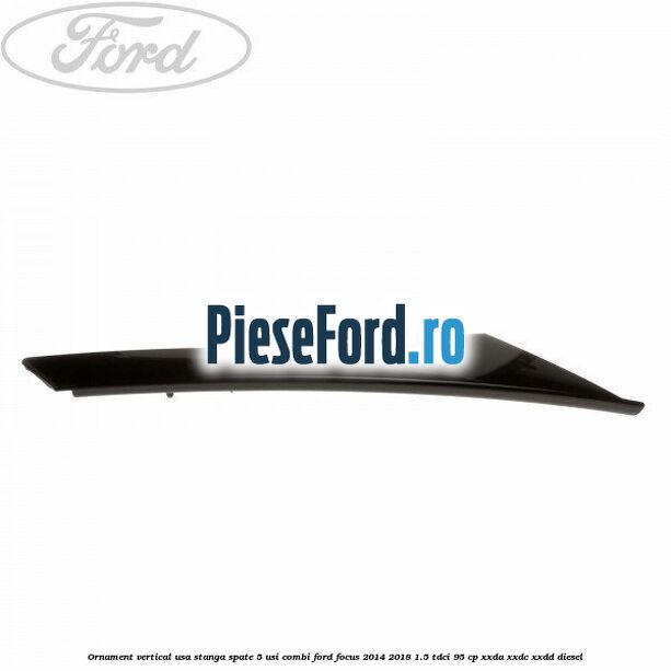 Ornament vertical usa stanga spate 5 usi combi Ford Focus 2014-2018 1.5 TDCi 95 cp XXDA, XXDC, XXDD diesel