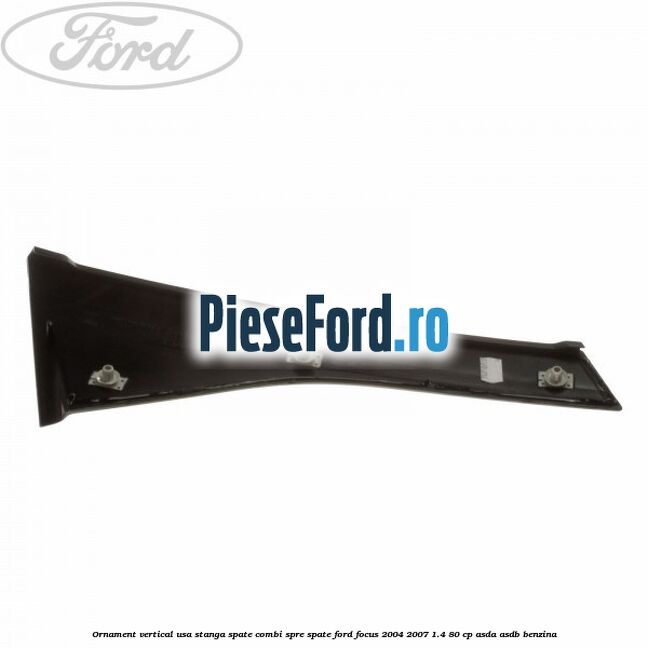 Ornament vertical usa stanga spate combi spre spate Ford Focus 2004-2007 1.4 80 cp Ornament vertical usa stanga spate combi spre spate Ford Focus 2004-2007 1.4 80 cp ASDA, ASDB benzina