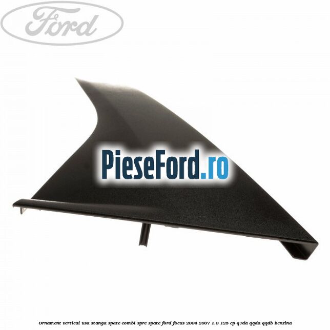 Ornament vertical usa stanga spate combi spre spate Ford Focus 2004-2007 1.8 125 cp Ornament vertical usa stanga spate combi spre spate Ford Focus 2004-2007 1.8 125 cp Q7DA, QQDA, QQDB benzina
