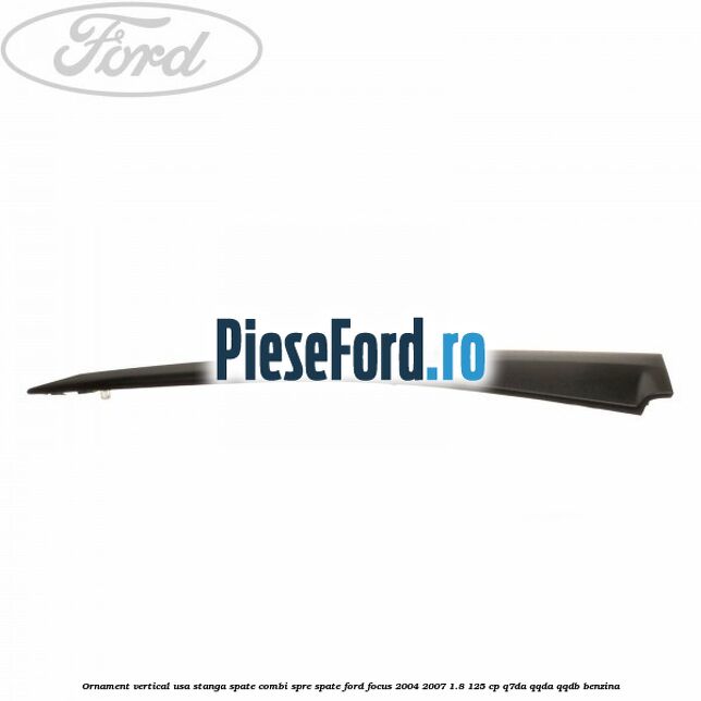 Ornament vertical usa stanga spate combi spre spate Ford Focus 2004-2007 1.8 125 cp Ornament vertical usa stanga spate combi spre spate Ford Focus 2004-2007 1.8 125 cp Q7DA, QQDA, QQDB benzina