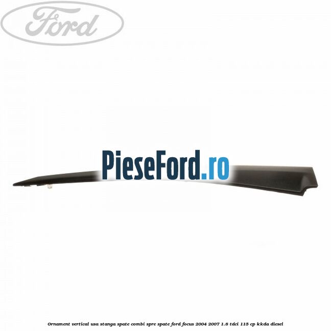 Ornament vertical usa stanga spate combi spre spate Ford Focus 2004-2007 1.8 TDCi 115 cp Ornament vertical usa stanga spate combi spre spate Ford Focus 2004-2007 1.8 TDCi 115 cp KKDA diesel