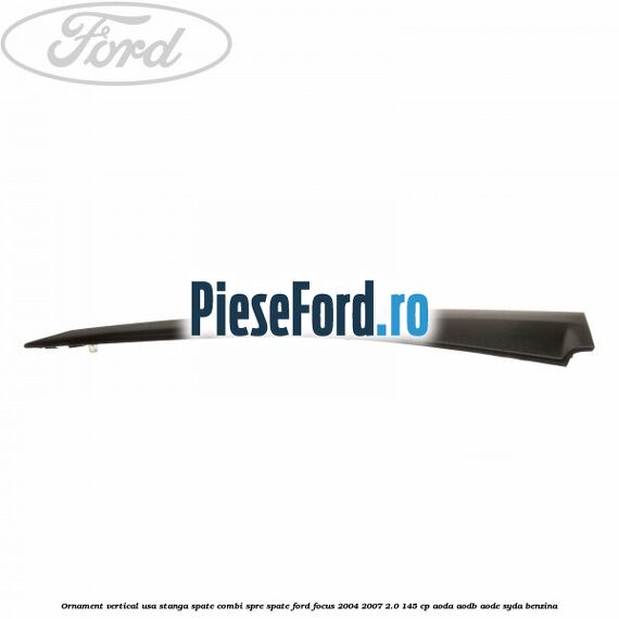 Ornament vertical usa stanga spate combi spre spate Ford Focus 2004-2007 2.0 145 cp Ornament vertical usa stanga spate combi spre spate Ford Focus 2004-2007 2.0 145 cp AODA, AODB, AODE, SYDA benzina