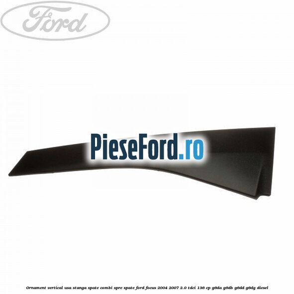 Ornament vertical usa stanga spate combi spre spate Ford Focus 2004-2007 2.0 TDCi 136 cp G6DA, G6DB, G6DD, G6DG diesel