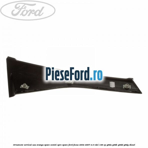 Ornament vertical usa stanga spate combi spre spate Ford Focus 2004-2007 2.0 TDCi 136 cp G6DA, G6DB, G6DD, G6DG diesel