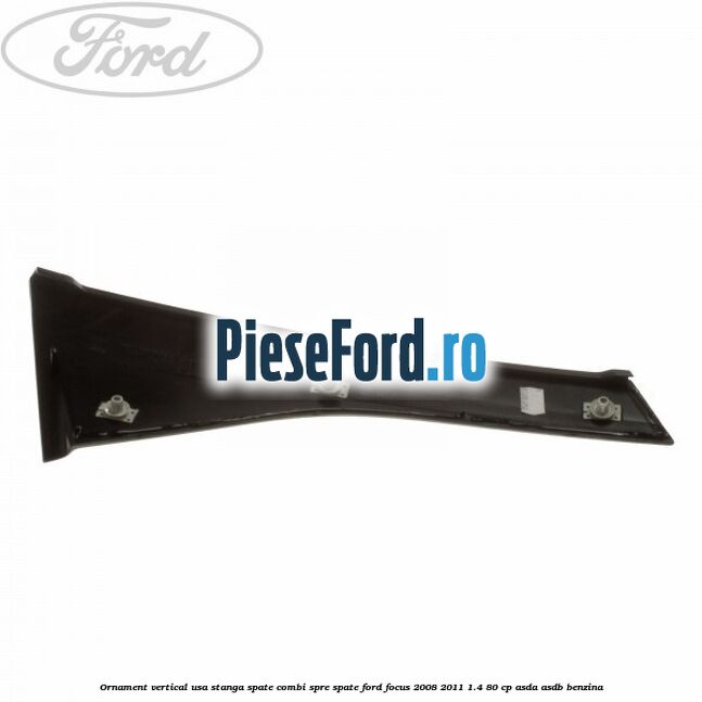 Ornament vertical usa stanga spate combi spre spate Ford Focus 2008-2011 1.4 80 cp ASDA, ASDB benzina