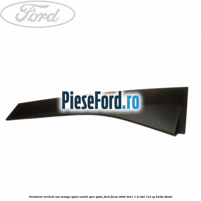Ornament vertical usa stanga spate combi spre spate Ford Focus 2008-2011 1.8 TDCi 115 cp KKDA diesel