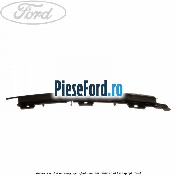 Ornament vertical usa stanga spate Ford C-Max 2011-2015 2.0 TDCi 115 cp TYDA diesel