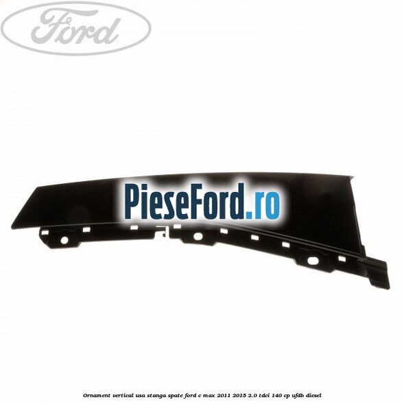 Ornament vertical usa stanga spate Ford C-Max 2011-2015 2.0 TDCi 140 cp UFDB diesel
