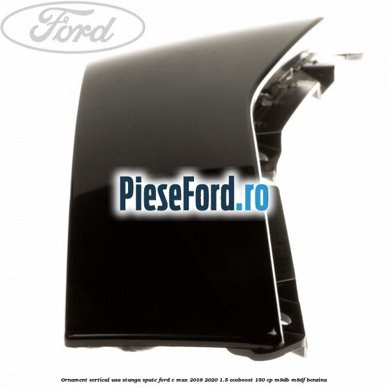 Ornament vertical usa stanga spate Ford C-Max 2016-2020 1.5 EcoBoost 150 cp M8DB, M8DF benzina