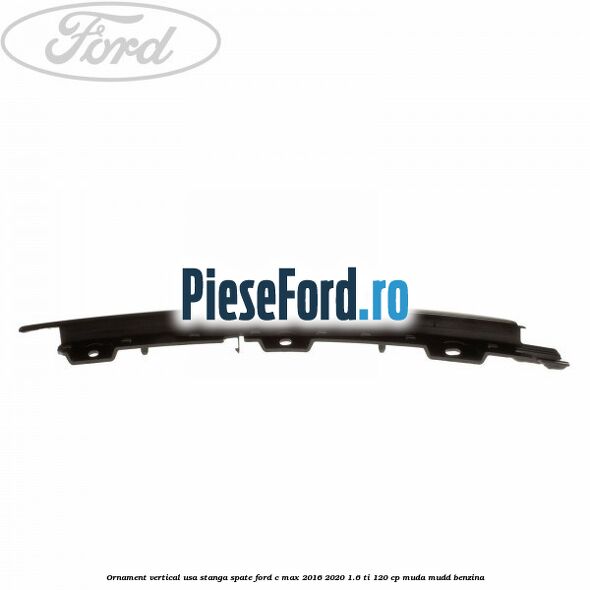 Ornament vertical usa stanga spate Ford C-Max 2016-2020 1.6 Ti 120 cp MUDA, MUDD benzina
