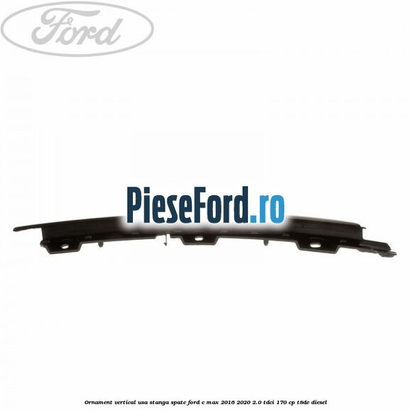 Ornament vertical usa stanga spate Ford C-Max 2016-2020 2.0 TDCi 170 cp T8DE diesel