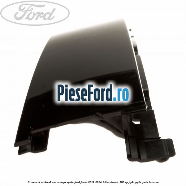 Ornament vertical usa stanga spate Ford Focus 2011-2014 1.6 EcoBoost 150 cp Ornament vertical usa stanga spate Ford Focus 2011-2014 1.6 EcoBoost 150 cp JQDA, JQDB, YUDA benzina