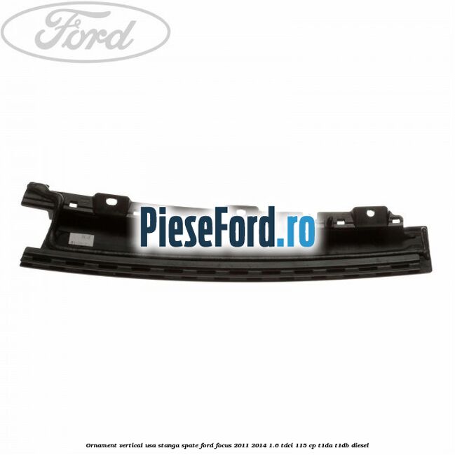 Ornament vertical usa stanga spate Ford Focus 2011-2014 1.6 TDCi 115 cp T1DA, T1DB diesel