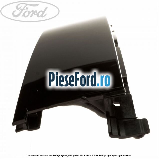 Ornament vertical usa stanga spate Ford Focus 2011-2014 1.6 Ti 105 cp Ornament vertical usa stanga spate Ford Focus 2011-2014 1.6 Ti 105 cp IQDA, IQDB, IQDC benzina