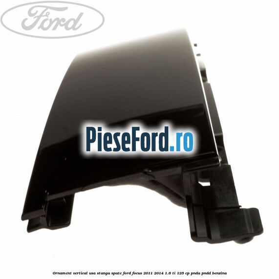 Ornament vertical usa stanga spate Ford Focus 2011-2014 1.6 Ti 125 cp PNDA, PNDD benzina