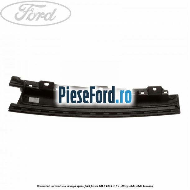 Ornament vertical usa stanga spate Ford Focus 2011-2014 1.6 Ti 85 cp Ornament vertical usa stanga spate Ford Focus 2011-2014 1.6 Ti 85 cp XTDA, XTDB benzina