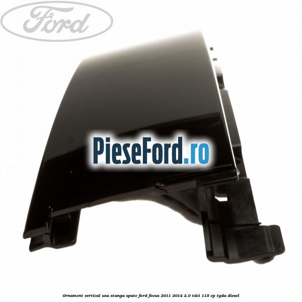 Ornament vertical usa stanga spate Ford Focus 2011-2014 2.0 TDCi 115 cp Ornament vertical usa stanga spate Ford Focus 2011-2014 2.0 TDCi 115 cp TYDA diesel