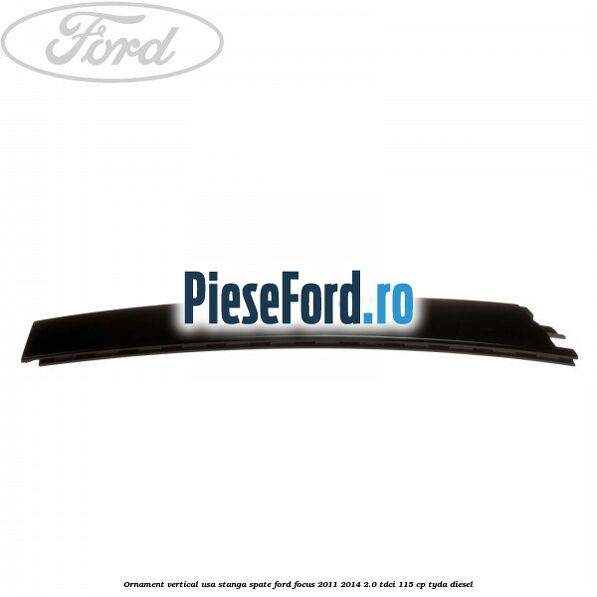 Ornament vertical usa stanga spate Ford Focus 2011-2014 2.0 TDCi 115 cp Ornament vertical usa stanga spate Ford Focus 2011-2014 2.0 TDCi 115 cp TYDA diesel